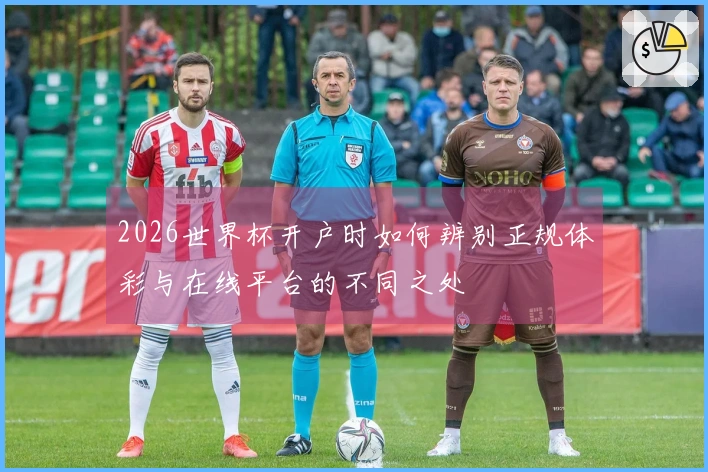 2026世界杯开户时如何辨别正规体彩与在线平台的不同之处