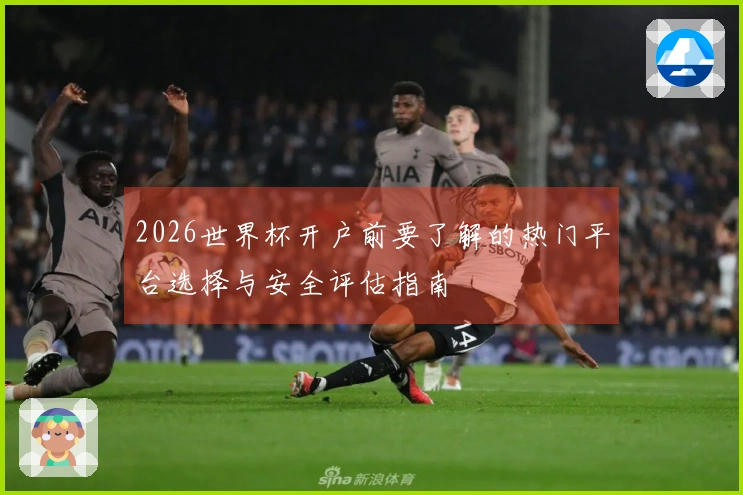 2026世界杯开户前要了解的热门平台选择与安全评估指南