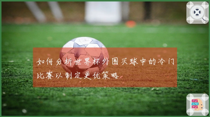 如何分析世界杯外围买球中的冷门比赛以制定更优策略