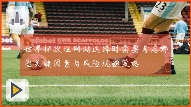 世界杯投注网站选择时需要考虑哪些关键因素与风险规避策略