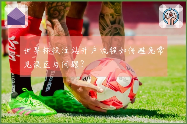 世界杯投注站开户流程如何避免常见误区与问题？